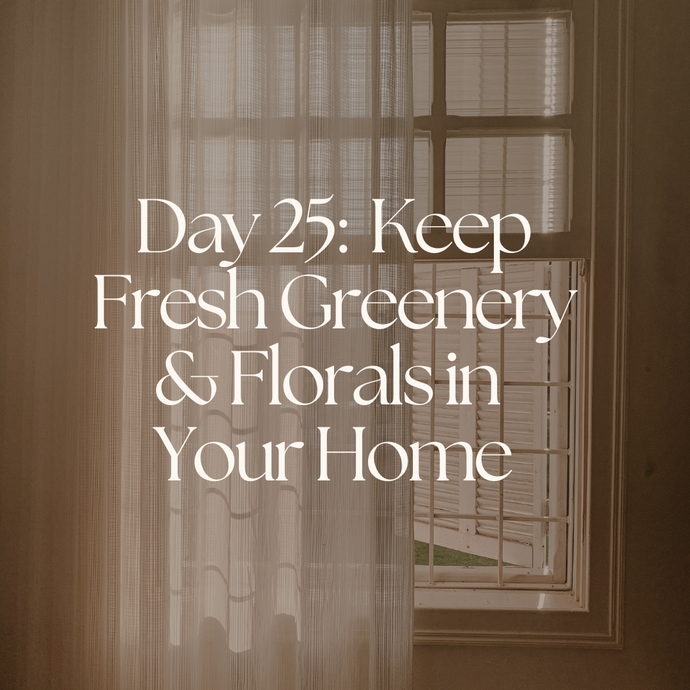 Day 25:  Keep Fresh Greenery & Florals in  Your Home